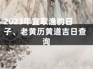 2023年宜取渔的日子、老黄历黄道吉日查询