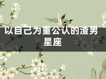 以自己为重公认的渣男星座