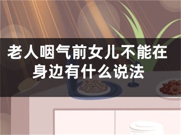 老人咽气前女儿不能在身边有什么说法