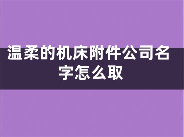 温柔的机床附件公司名字怎么取