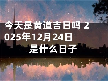 今天是黄道吉日吗 2025年12月24日是什么日子