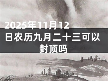 2025年11月12日农历九月二十三可以封顶吗