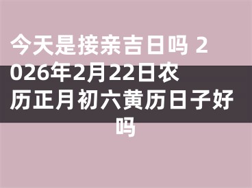 今天是接亲吉日吗 2026年2月22日农历正月初六黄历日子好吗