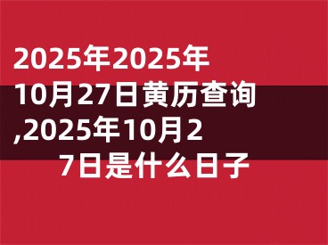 2025年2025年10月27日黄历查询,2025年10月27日是什么日子