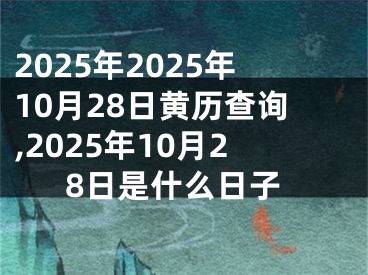 2025年2025年10月28日黄历查询,2025年10月28日是什么日子
