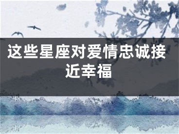 这些星座对爱情忠诚接近幸福