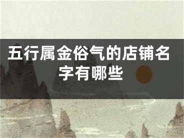 五行属金俗气的店铺名字有哪些