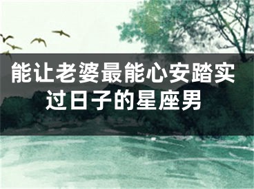 能让老婆最能心安踏实过日子的星座男