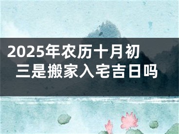 2025年农历十月初三是搬家入宅吉日吗
