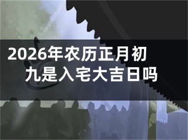 2026年农历正月初九是入宅大吉日吗
