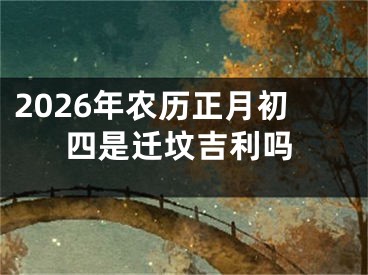 2026年农历正月初四是迁坟吉利吗