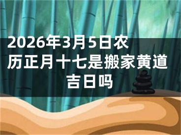 2026年3月5日农历正月十七是搬家黄道吉日吗