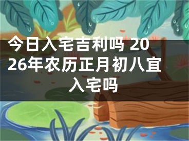 今日入宅吉利吗 2026年农历正月初八宜入宅吗