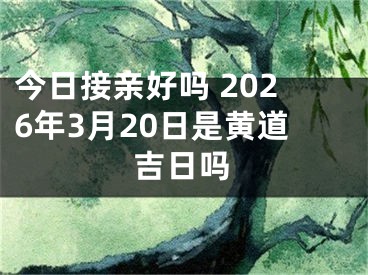 今日接亲好吗 2026年3月20日是黄道吉日吗