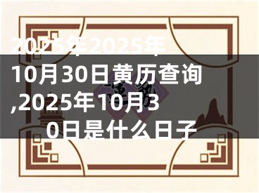 2025年2025年10月30日黄历查询,2025年10月30日是什么日子