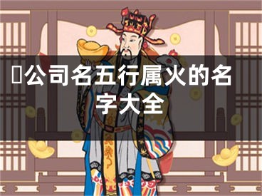 公司名五行属火的名字大全