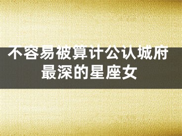 不容易被算计公认城府最深的星座女