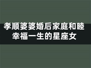 孝顺婆婆婚后家庭和睦幸福一生的星座女