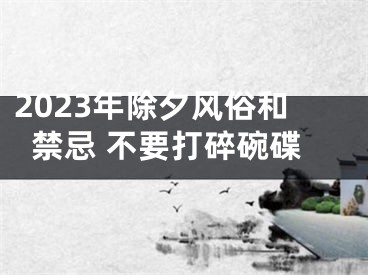 2023年除夕风俗和禁忌 不要打碎碗碟