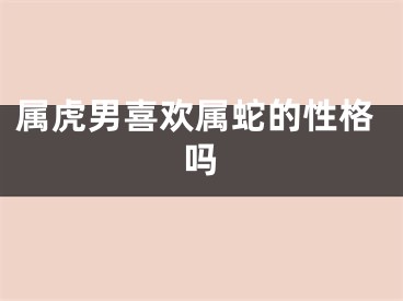 属虎男喜欢属蛇的性格吗