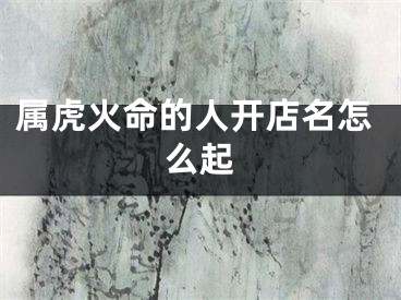 属虎火命的人开店名怎么起