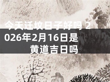 今天迁坟日子好吗 2026年2月16日是黄道吉日吗