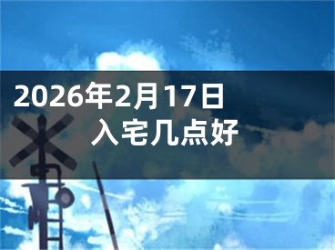 2026年2月17日入宅几点好