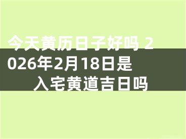 今天黄历日子好吗 2026年2月18日是入宅黄道吉日吗