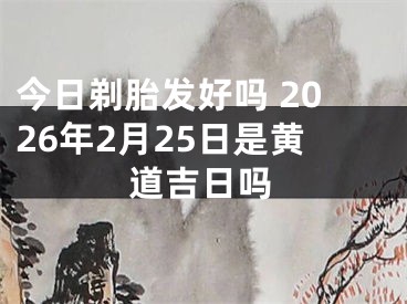 今日剃胎发好吗 2026年2月25日是黄道吉日吗