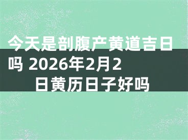 今天是剖腹产黄道吉日吗 2026年2月2日黄历日子好吗
