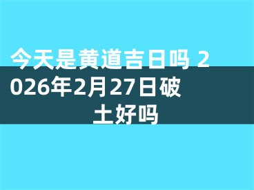 今天是黄道吉日吗 2026年2月27日破土好吗