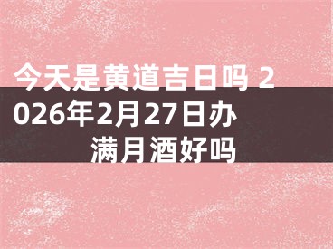 今天是黄道吉日吗 2026年2月27日办满月酒好吗