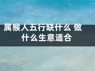 属猴人五行缺什么 做什么生意适合