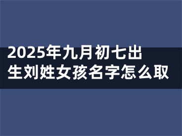 2025年九月初七出生刘姓女孩名字怎么取