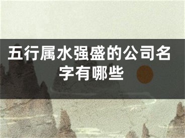 五行属水强盛的公司名字有哪些