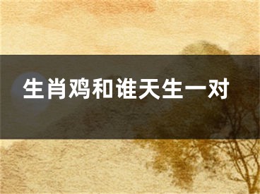 生肖鸡和谁天生一对