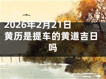 2026年2月21日黄历是提车的黄道吉日吗