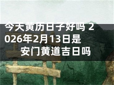 今天黄历日子好吗 2026年2月13日是安门黄道吉日吗