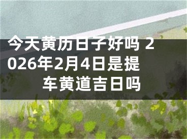 今天黄历日子好吗 2026年2月4日是提车黄道吉日吗