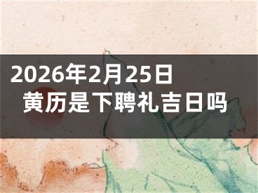 2026年2月25日黄历是下聘礼吉日吗
