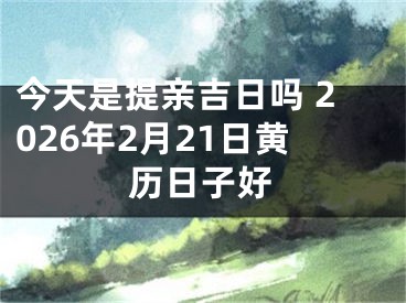 今天是提亲吉日吗 2026年2月21日黄历日子好