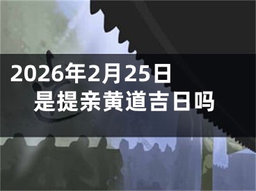 2026年2月25日是提亲黄道吉日吗