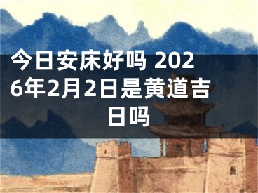 今日安床好吗 2026年2月2日是黄道吉日吗