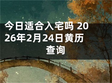 今日适合入宅吗 2026年2月24日黄历查询