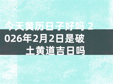 今天黄历日子好吗 2026年2月2日是破土黄道吉日吗