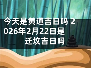今天是黄道吉日吗 2026年2月22日是迁坟吉日吗