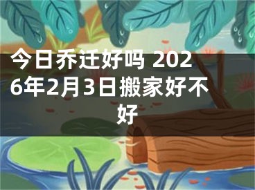 今日乔迁好吗 2026年2月3日搬家好不好