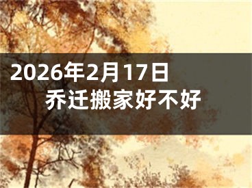 2026年2月17日乔迁搬家好不好