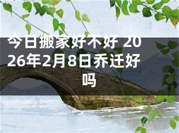 今日搬家好不好 2026年2月8日乔迁好吗