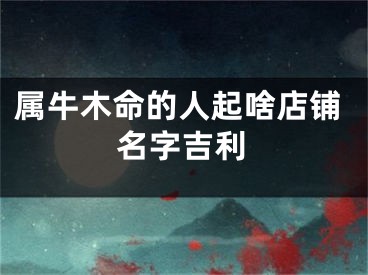 属牛木命的人起啥店铺名字吉利